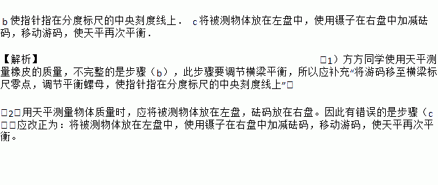 方方同学使用天平测量橡皮的质量.按照常规操作.步骤如下 a.将天平放于水平桌面上,b.将游码移至横梁标尺零点.调节平衡螺母,c.将被测物体放在右盘中.使用镊子在另一盘中加减砝码 