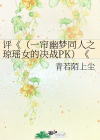 评 一帘幽梦同人之琼瑶女的决战PK 缺失 青若陌上尘 第1章 59 