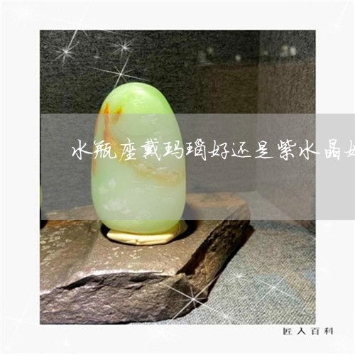 其实水瓶座戴玛瑙好还是紫水晶好 水瓶戴什么水晶 2023已更新 今日图文 翡玉专栏 