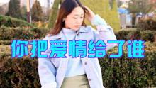 男女对唱歌曲 你把爱情给了谁 情感演绎,好听又深情,吸睛无数