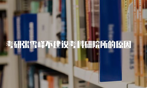 张雪峰为什么不建议考科研院所(中国研究生信息招生网官网)