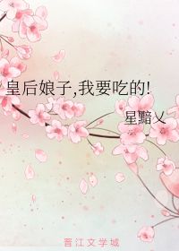 皇后娘子,我要吃的 星黯乂 晋江文学城 