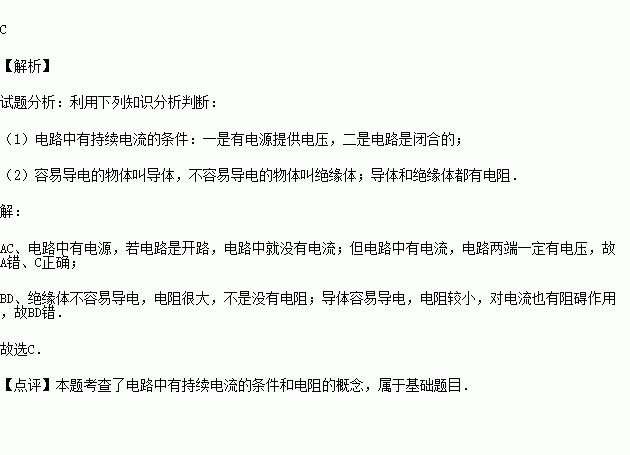 下列说法正确的是 A.电路中有电源就一定有电流B.绝缘体不导电.所以没有电阻C.电路中有电流通过时.电路两端一定有电压D.导体容易导电.所以导体对电流没有阻碍作用 