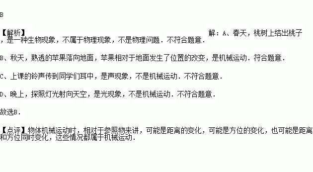 下列几种运动中.属于机械运动的是 A.春天.桃树上结出桃子B.秋天.熟透的苹果落向地面C.上课的铃声传到同学们耳中D.晚上.探照灯光射向天空 题目和参考答案 