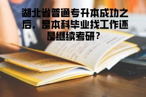 湖北省普通专升本成功之后,是本科毕业找工作还是继续考研